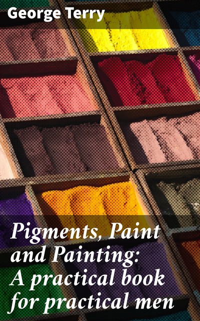 Pigments, Paint and Painting: A practical book for practical men, George Terry