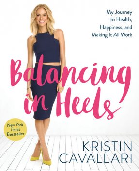 Balancing in Heels: My Journey to Health, Happiness, and Making It all Work, Kristin Cavallari