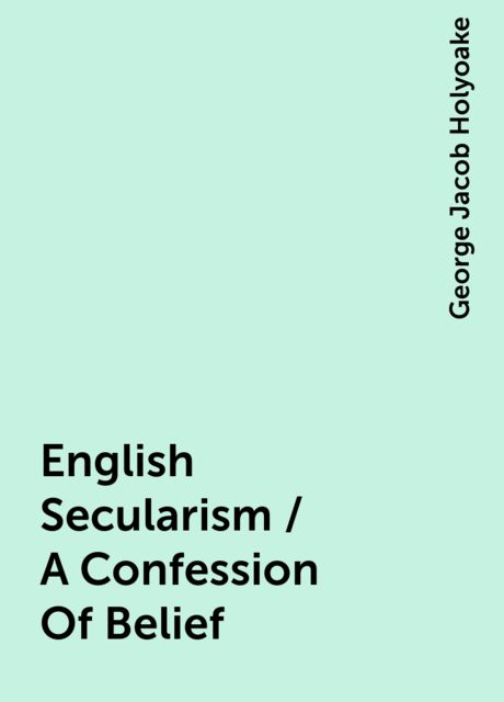 English Secularism / A Confession Of Belief, George Jacob Holyoake