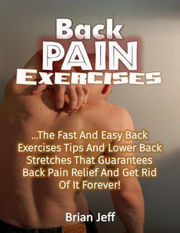 Back Pain Exercises: The Fast and Easy Back Exercises Tips and Lower Back Stretches That Guarantees Back Pain Relief and Get Rid of It Forever, Brian Jeff