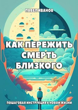 Как пережить смерть близкого. Пошаговая инструкция к новой жизни, Павел Иванов