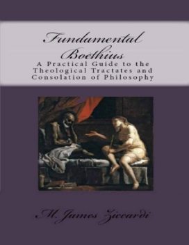 Fundamental Boethius: A Practical Guide to the Theological Tractates and Consolation of Philosophy, M.James Ziccardi