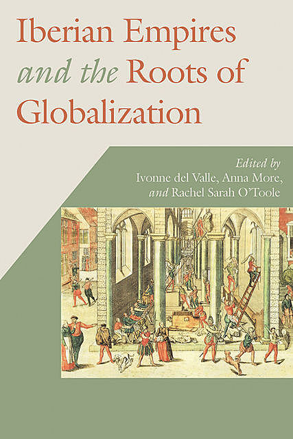 Iberian Empires and the Roots of Globalization, Rachel Sarah O’Toole, Anna More, Ivonne del Valle