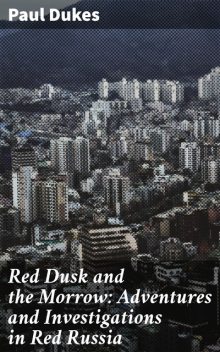Red Dusk and the Morrow: Adventures and Investigations in Red Russia, Paul Dukes