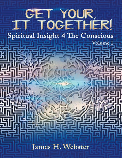 Get Your, It Together!: Spiritual Insight 4 the Conscious – Volume I, James Webster