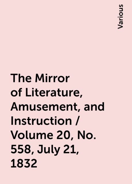 The Mirror of Literature, Amusement, and Instruction / Volume 20, No. 558, July 21, 1832, Various