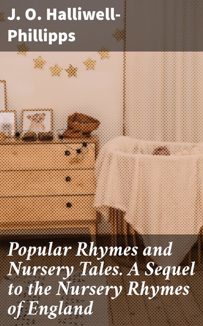 Popular Rhymes and Nursery Tales / A Sequel to the Nursery Rhymes of England, J.O.Halliwell-Phillipps