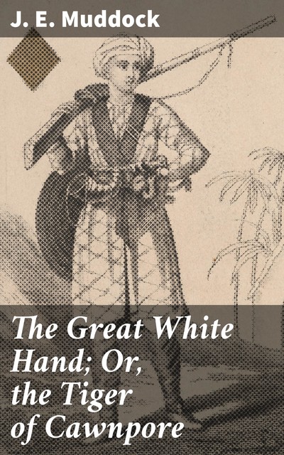 The Great White Hand; Or, the Tiger of Cawnpore, J.E. Muddock