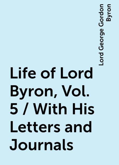 Life of Lord Byron, Vol. 5 / With His Letters and Journals, Lord George Gordon Byron