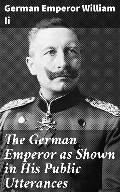 The German Emperor as Shown in His Public Utterances, German Emperor William II