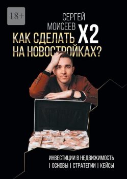 Как сделать х2 на новостройках?. Инвестиции в недвижимость: Основы. Стратегии. Кейсы, Сергей Моисеев