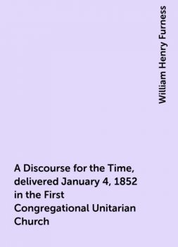 A Discourse for the Time, delivered January 4, 1852 in the First Congregational Unitarian Church, William Henry Furness