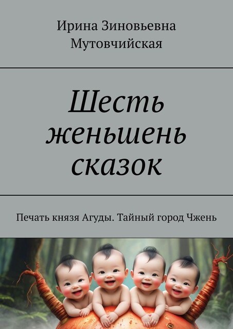 Шесть женьшень сказок. Печать князя Агуды. Тайный город Чжень, Ирина Мутовчийская