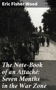 The Note-Book of an Attaché: Seven Months in the War Zone, Eric Fisher Wood