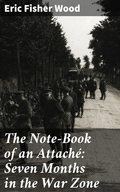 The Note-Book of an Attaché: Seven Months in the War Zone, Eric Fisher Wood