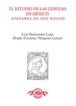 El estudio de las lenguas en México: avatares de dos siglos, Luis Fernando Lara, María Eugenia Vázquez Laslop