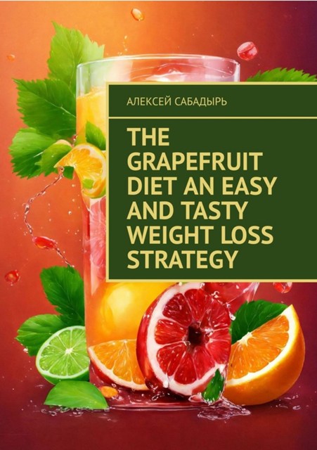 The Grapefruit Diet An Easy and Tasty Weight Loss Strategy, Алексей Сабадырь