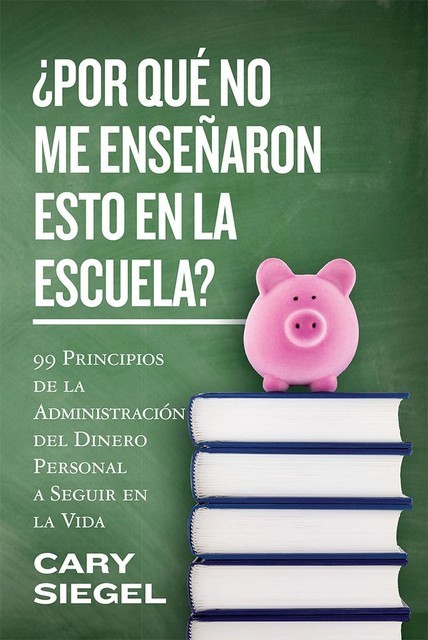 Por Qué No Me Enseñaron Esto En La Escuela?: 99 Principios de la Administración del Dinero Personal a Seguir en la Vida (Spanish Edition), Cary Siegel
