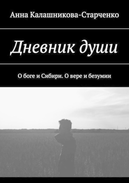 Дневник души. О боге и Сибири. О вере и безумии, Анна Калашникова-Старченко