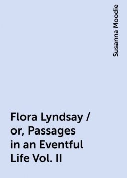 Flora Lyndsay / or, Passages in an Eventful Life Vol. II, Susanna Moodie