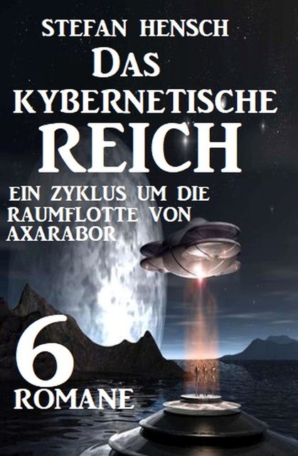 Das kybernetische Reich: Ein Zyklus um die Raumflotte von Axarabor – 6 Romane, Stefan Hensch