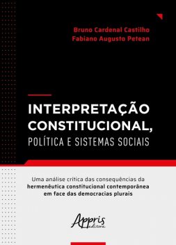 Interpretação Constitucional, Política e Sistemas Sociais: Uma Análise Crítica das Consequências da Hermenêutica Constitucional Contemporânea em Face das Democracias Plurais, Fabiano Augusto Petean, Bruno Cardenal Castilho