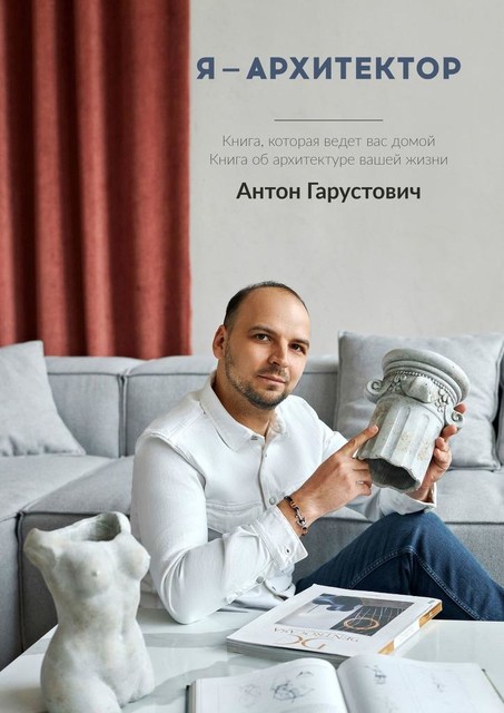 Я — архитектор. Книга, которая ведет вас домой. Книга об архитектуре вашей жизни, Антон Леонидович Гарустович