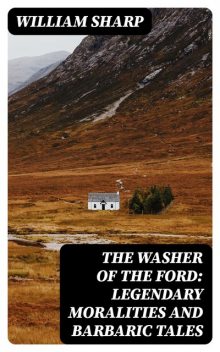 The Washer of the Ford: Legendary moralities and barbaric tales, William Sharp