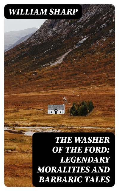 The Washer of the Ford: Legendary moralities and barbaric tales, William Sharp