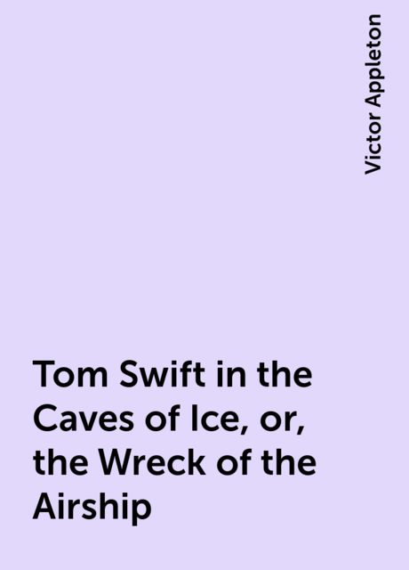 Tom Swift in the Caves of Ice, or, the Wreck of the Airship, Victor Appleton