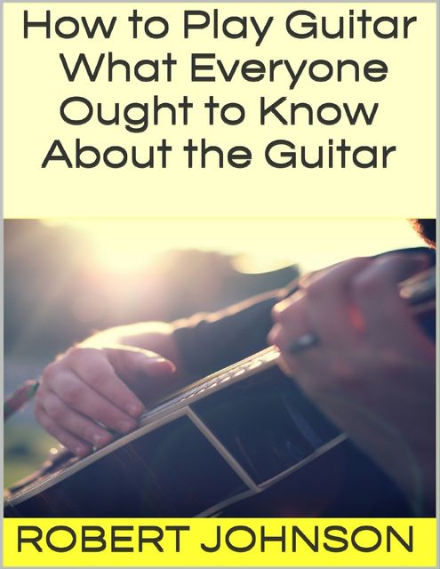 How to Play Guitar: What Everyone Ought to Know About the Guitar, Robert Johnson