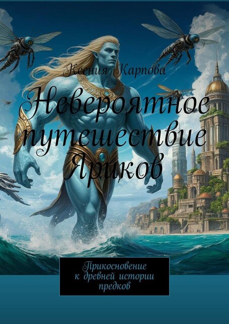 Невероятное путешествие Яриков. Прикосновение к древней истории предков, Ксения Карпова