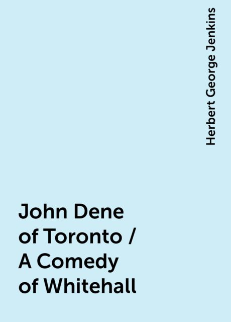 John Dene of Toronto / A Comedy of Whitehall, Herbert George Jenkins