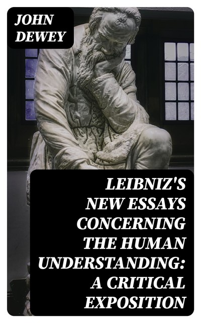 Leibniz's New Essays Concerning the Human Understanding: A Critical Exposition, John Dewey