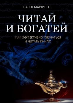 Читай и богатей. Как эффективно обучаться и читать книги, Павел Мартинес