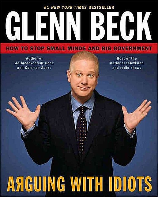 Arguing With Idiots: How to Stop Small Minds and Big Government, Glenn Beck