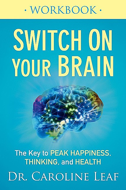 Switch On Your Brain Workbook: The Key to Peak Happiness, Thinking, and Health, Caroline Leaf