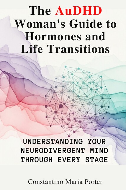 The AuDHD Woman’s Guide to Hormones and Life Transitions, Constantino Maria Porter