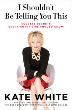 I Shouldn't Be Telling You This: Success Secrets Every Gutsy Girl Should Know, Kate White