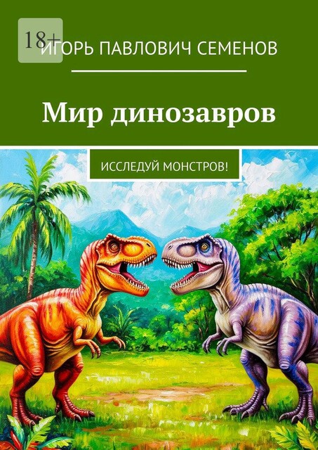 Мир динозавров. Исследуй монстров, Игорь Семенов