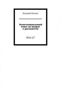 Экзистенциальный ответ на вопрос о реальности. Кто я, Валерий Кочнев