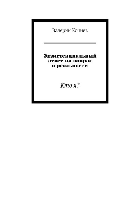 Экзистенциальный ответ на вопрос о реальности. Кто я, Валерий Кочнев