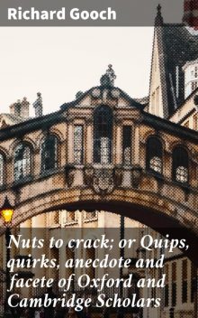 Nuts to crack; or Quips, quirks, anecdote and facete of Oxford and Cambridge Scholars, Richard Gooch