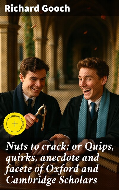 Nuts to crack; or Quips, quirks, anecdote and facete of Oxford and Cambridge Scholars, Richard Gooch