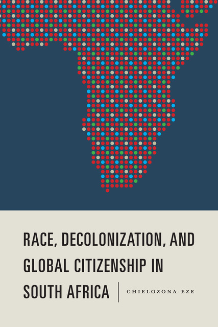 Race, Decolonization, and Global Citizenship in South Africa, Chielozona Eze