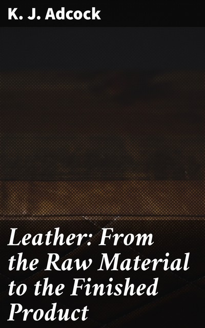 Leather: From the Raw Material to the Finished Product, K.J. Adcock
