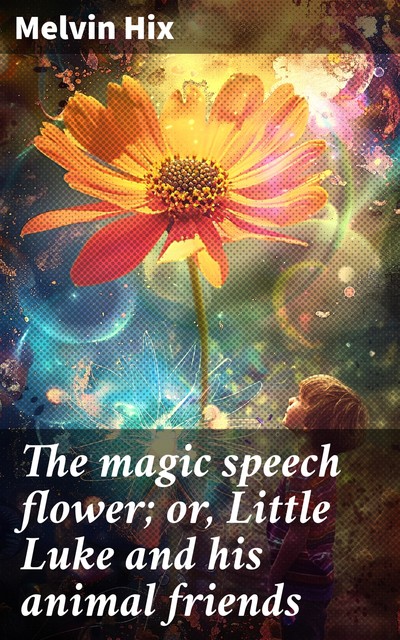 The magic speech flower; or, Little Luke and his animal friends, Melvin Hix