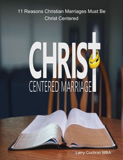 11 Reasons Christian Marriages Must Be Christ Centered, Larry Cochran MBA