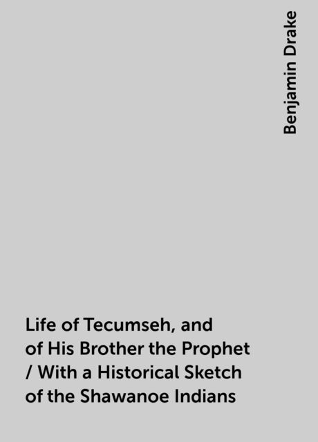 Life of Tecumseh, and of His Brother the Prophet / With a Historical Sketch of the Shawanoe Indians, Benjamin Drake