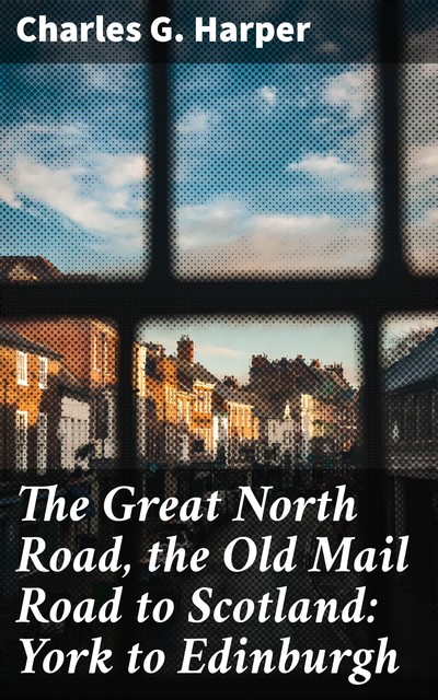 The Great North Road, the Old Mail Road to Scotland: York to Edinburgh, Charles G.Harper